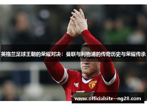 英格兰足球王朝的荣耀对决：曼联与利物浦的传奇历史与荣耀传承