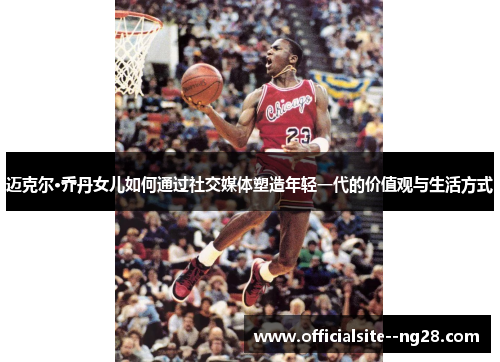 迈克尔·乔丹女儿如何通过社交媒体塑造年轻一代的价值观与生活方式