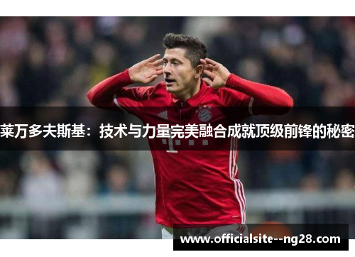 莱万多夫斯基：技术与力量完美融合成就顶级前锋的秘密