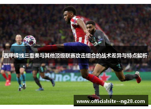 西甲锋线三重奏与其他顶级联赛攻击组合的战术差异与特点解析