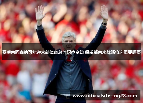 赛季末阿森纳可能迎来新体育总监职位变动 俱乐部未来战略将迎重要调整