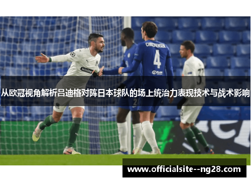 从欧冠视角解析吕迪格对阵日本球队的场上统治力表现技术与战术影响