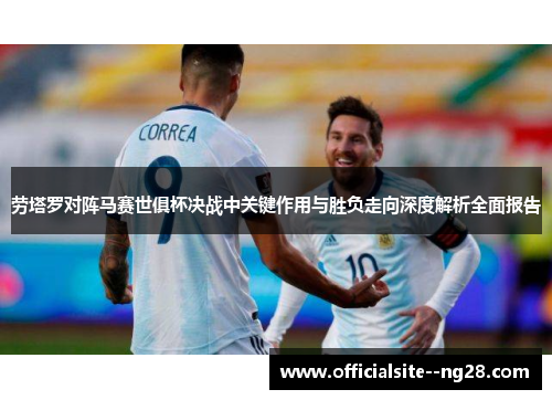 劳塔罗对阵马赛世俱杯决战中关键作用与胜负走向深度解析全面报告 劳塔罗对阵马赛世俱杯决战中关键作用与胜负走向深度解析全面报告