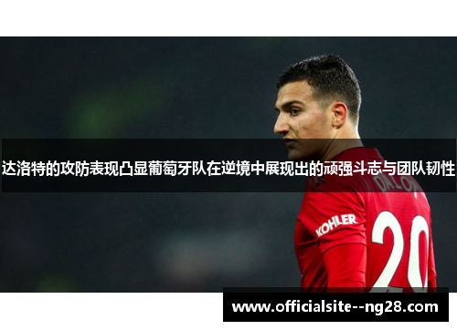 达洛特的攻防表现凸显葡萄牙队在逆境中展现出的顽强斗志与团队韧性
