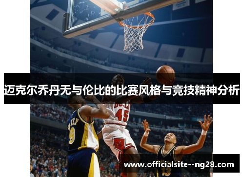 迈克尔乔丹无与伦比的比赛风格与竞技精神分析