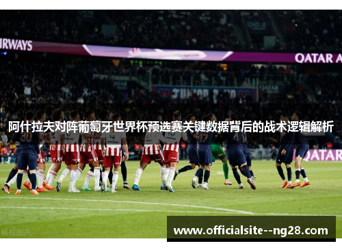 阿什拉夫对阵葡萄牙世界杯预选赛关键数据背后的战术逻辑解析