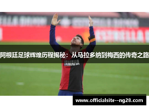 阿根廷足球辉煌历程揭秘：从马拉多纳到梅西的传奇之路