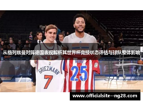 从格列兹曼对阵德国表现解析其世界杯竞技状态评估与球队整体影响