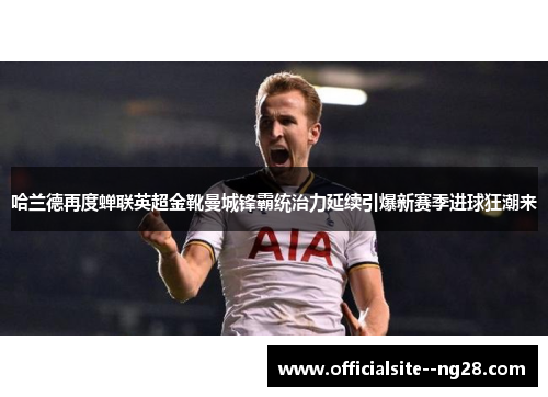 哈兰德再度蝉联英超金靴曼城锋霸统治力延续引爆新赛季进球狂潮来