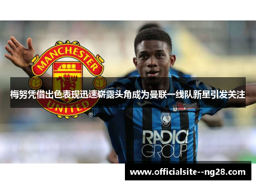 梅努凭借出色表现迅速崭露头角成为曼联一线队新星引发关注
