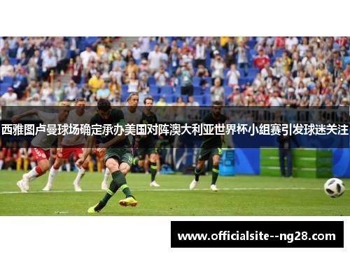 西雅图卢曼球场确定承办美国对阵澳大利亚世界杯小组赛引发球迷关注