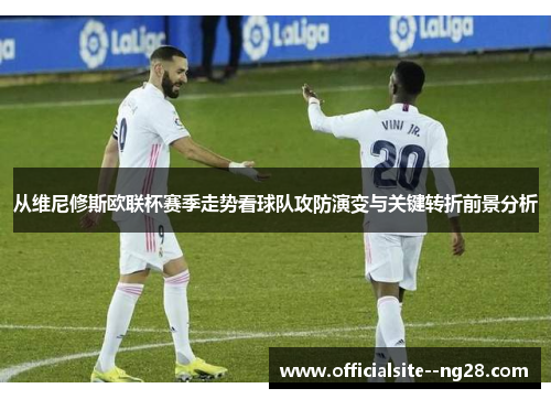 从维尼修斯欧联杯赛季走势看球队攻防演变与关键转折前景分析