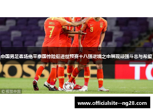 中国男足客场绝平泰国惊险挺进世预赛十八强逆境之中展现顽强斗志与希望 中国男足客场绝平泰国惊险挺进世预赛十八强逆境之中展现顽强斗志与希望