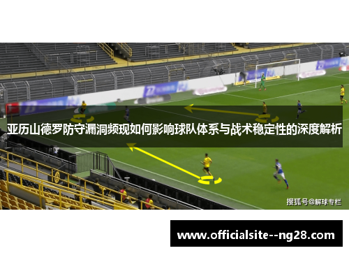 亚历山德罗防守漏洞频现如何影响球队体系与战术稳定性的深度解析 亚历山德罗防守漏洞频现如何影响球队体系与战术稳定性的深度解析