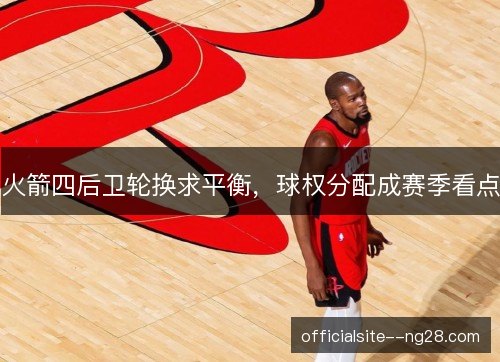 火箭四后卫轮换求平衡，球权分配成赛季看点